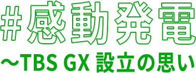 ＃感動発電〜TBS GX設立の思い
