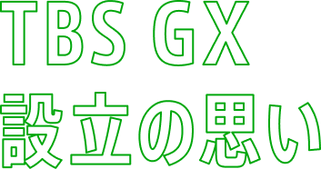 TBS GX 設立の想い